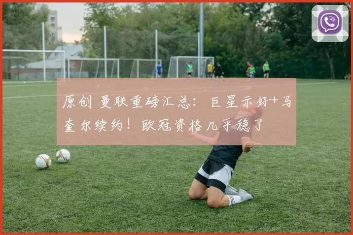 原创 曼联重磅汇总：巨星示好+马奎尔续约！欧冠资格几乎稳了