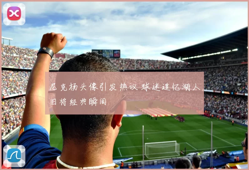 尼克杨头像引发热议 球迷追忆湖人旧将经典瞬间