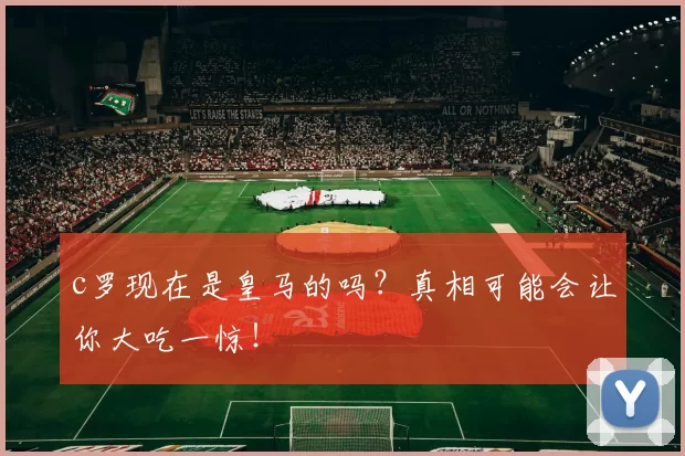 c罗现在是皇马的吗？真相可能会让你大吃一惊！