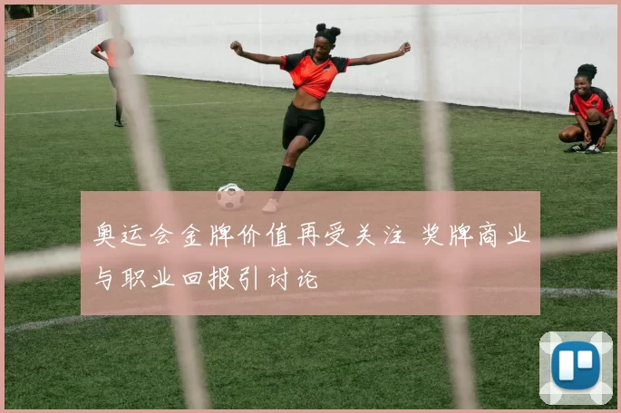 奥运会金牌价值再受关注 奖牌商业与职业回报引讨论