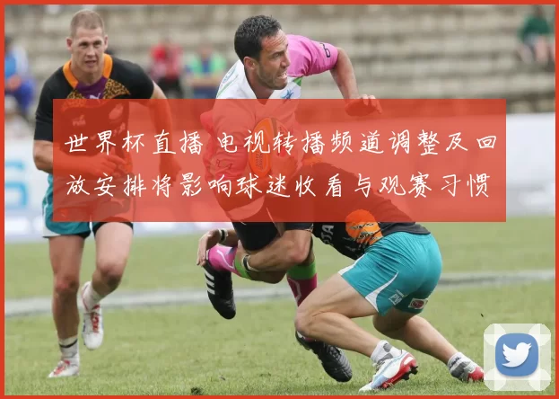 世界杯直播 电视转播频道调整及回放安排将影响球迷收看与观赛习惯