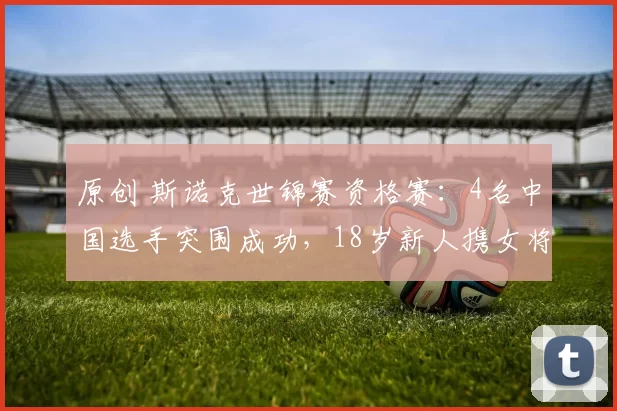 原创 斯诺克世锦赛资格赛：4名中国选手突围成功，18岁新人携女将晋级