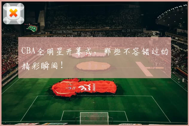 CBA全明星开幕式,那些不容错过的精彩瞬间!