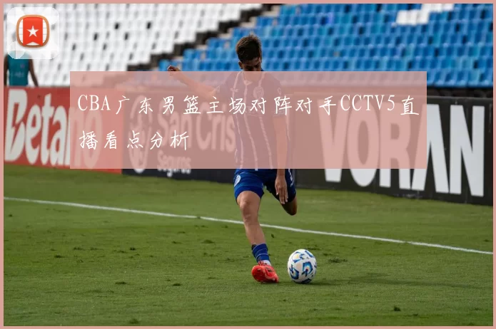 CBA广东男篮主场对阵对手CCTV5直播看点分析