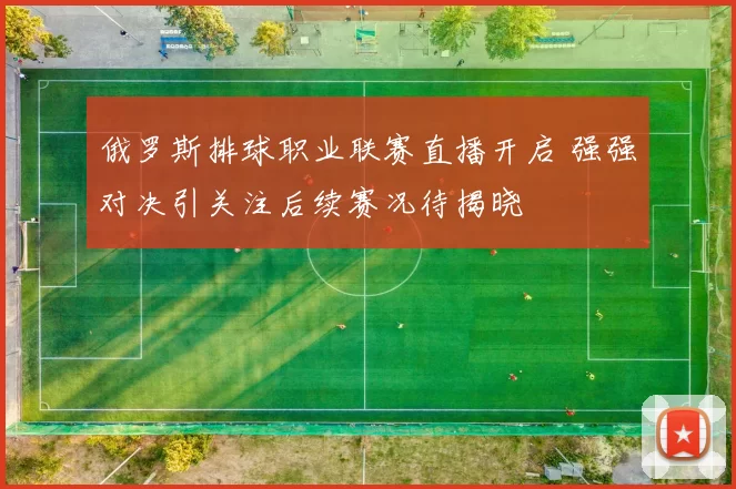俄罗斯排球职业联赛直播开启 强强对决引关注后续赛况待揭晓