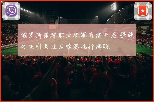 俄罗斯排球职业联赛直播开启 强强对决引关注后续赛况待揭晓