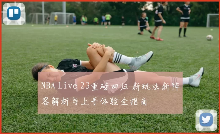 NBA Live 23重磅回归 新玩法新阵容解析与上手体验全指南