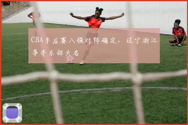 CBA季后赛八强对阵确定，辽宁浙江争夺东部头名