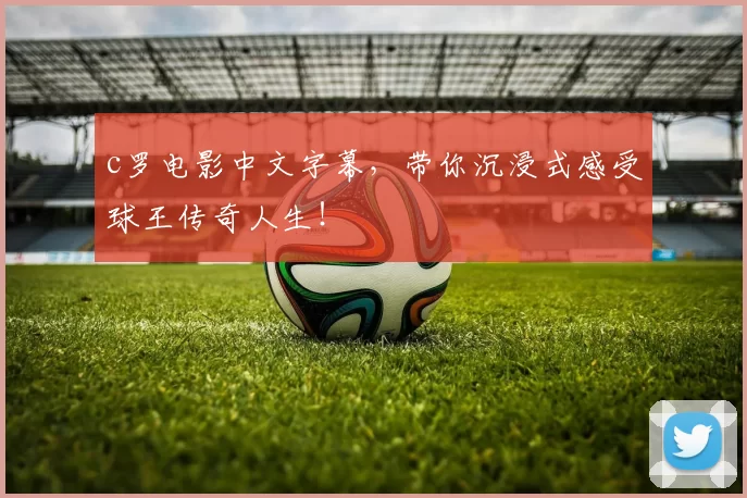 c罗电影中文字幕，带你沉浸式感受球王传奇人生！