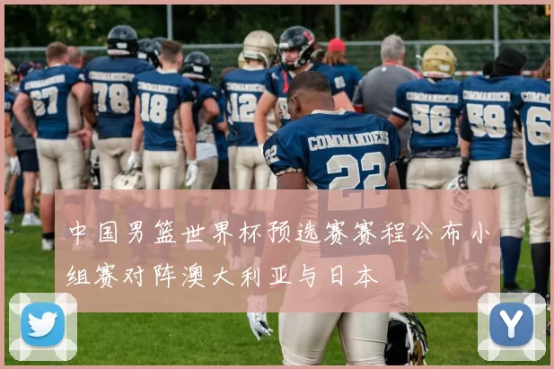 中国男篮世界杯预选赛赛程公布小组赛对阵澳大利亚与日本