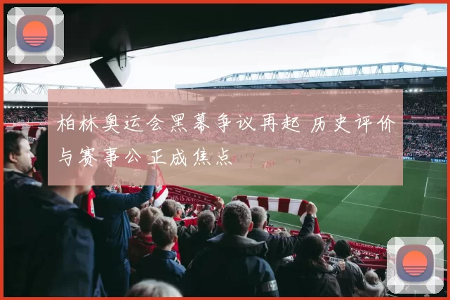 柏林奥运会黑幕争议再起 历史评价与赛事公正成焦点