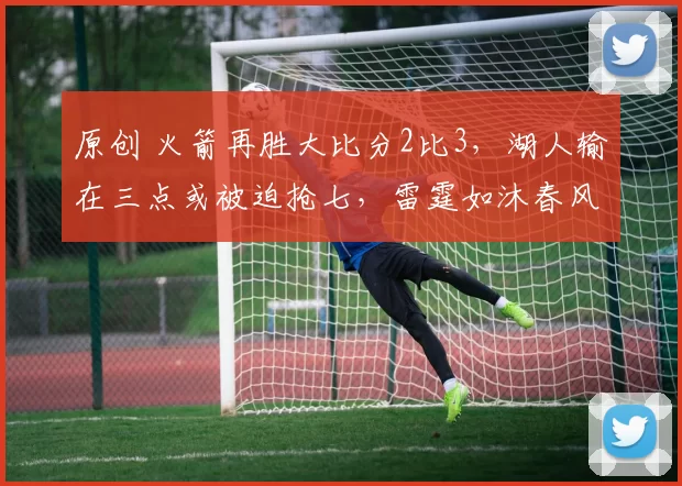 原创 火箭再胜大比分2比3，湖人输在三点或被迫抢七，雷霆如沐春风