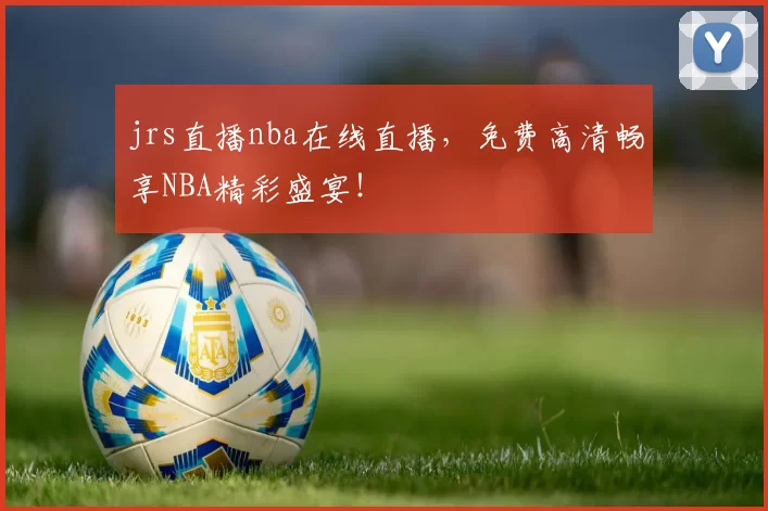 jrs直播nba在线直播，免费高清畅享NBA精彩盛宴！