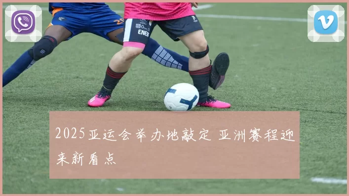 2025亚运会举办地敲定 亚洲赛程迎来新看点