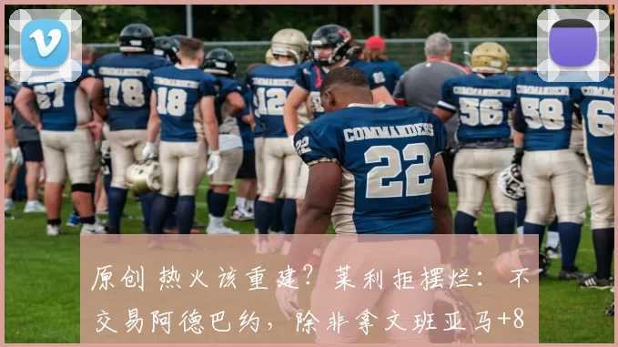 原创 热火该重建？莱利拒摆烂：不交易阿德巴约，除非拿文班亚马+8个首轮来换！