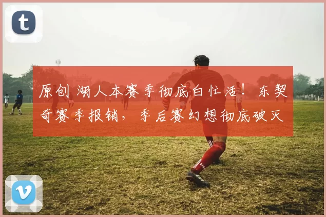 原创 湖人本赛季彻底白忙活！东契奇赛季报销，季后赛幻想彻底破灭