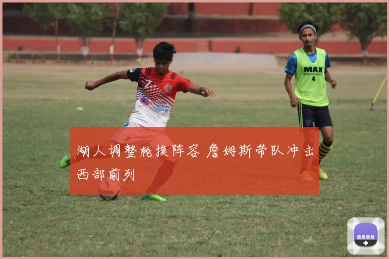 湖人调整轮换阵容 詹姆斯带队冲击西部前列