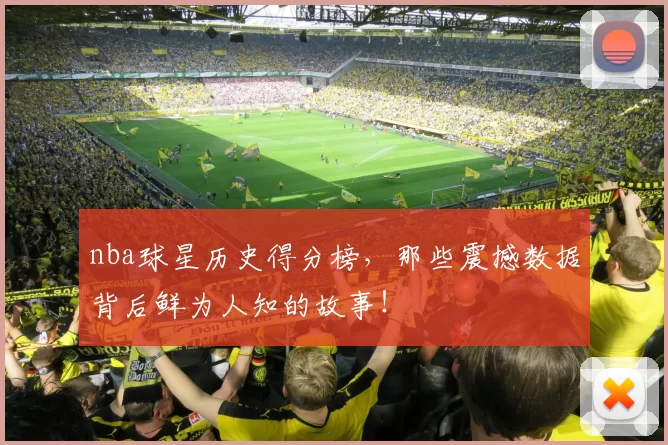 nba球星历史得分榜，那些震撼数据背后鲜为人知的故事！