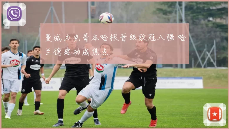 曼城力克哥本哈根晋级欧冠八强 哈兰德建功成焦点