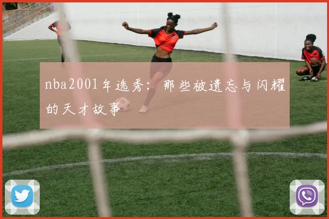 nba2001年选秀：那些被遗忘与闪耀的天才故事