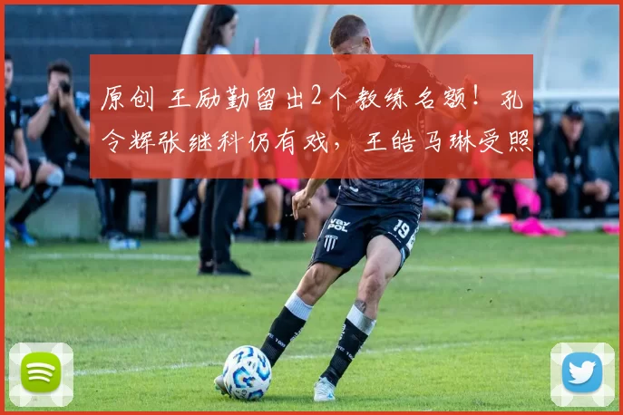 原创 王励勤留出2个教练名额！孔令辉张继科仍有戏，王皓马琳受照顾