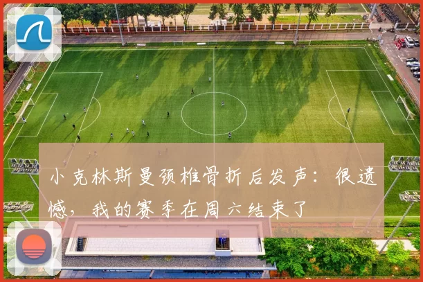 小克林斯曼颈椎骨折后发声：很遗憾，我的赛季在周六结束了