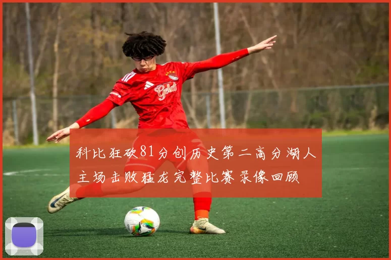 科比狂砍81分创历史第二高分湖人主场击败猛龙完整比赛录像回顾