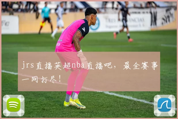 jrs直播英超nba直播吧，最全赛事一网打尽！