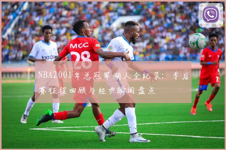 NBA2001年总冠军湖人全纪录：季后赛征程回顾与经典瞬间盘点