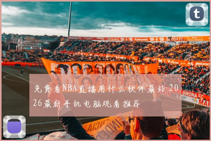 免费看NBA直播用什么软件最好 2026最新手机电脑观看推荐