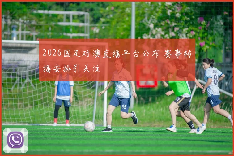 2026国足对澳直播平台公布 赛事转播安排引关注