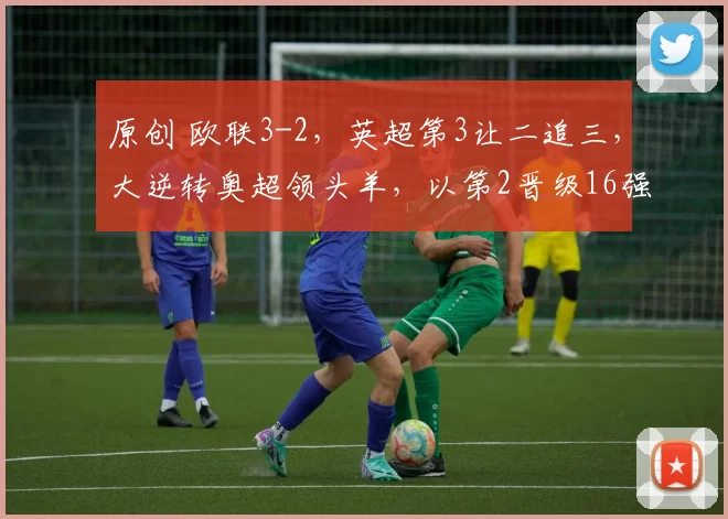 原创 欧联3-2，英超第3让二追三，大逆转奥超领头羊，以第2晋级16强