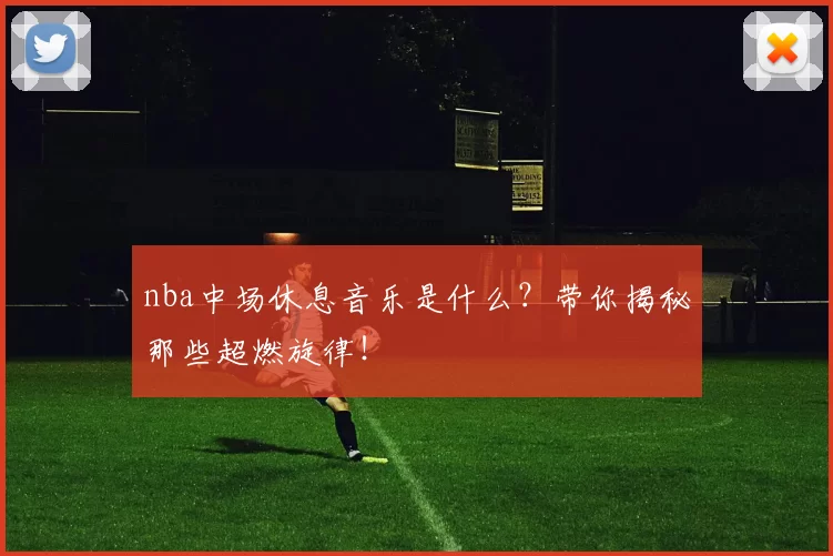 nba中场休息音乐是什么？带你揭秘那些超燃旋律！