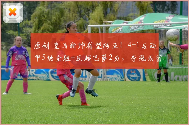 原创 皇马新帅有望转正！4-1后西甲5场全胜+反超巴萨2分，夺冠或留下