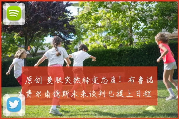 原创 曼联突然转变态度！布鲁诺・费尔南德斯未来谈判已提上日程