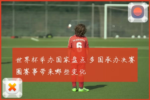 世界杯举办国家盘点 多国承办决赛圈赛事带来哪些变化