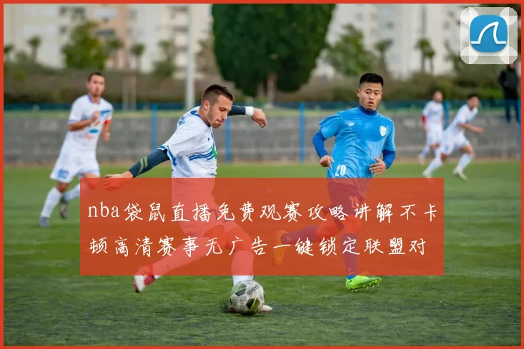 nba袋鼠直播免费观赛攻略讲解不卡顿高清赛事无广告一键锁定联盟对决