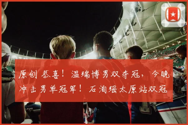 原创 恭喜！温瑞博男双夺冠，今晚冲击男单冠军！石洵瑶太原站双冠！国乒已夺3金！