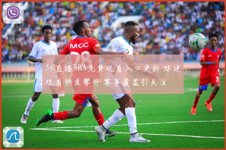 56直播NBA免费观看入口更新 球迷观看热度攀升 赛事覆盖引关注