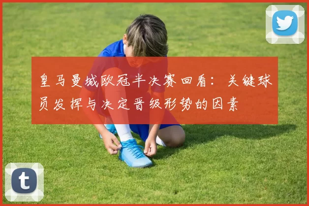 皇马曼城欧冠半决赛回看：关键球员发挥与决定晋级形势的因素
