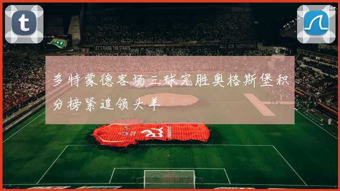 多特蒙德客场三球完胜奥格斯堡积分榜紧追领头羊