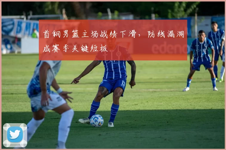 首钢男篮主场战绩下滑，防线漏洞成赛季关键短板