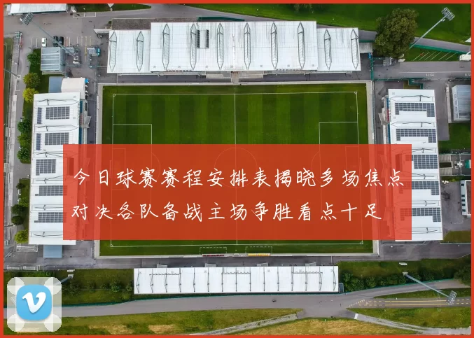 今日球赛赛程安排表揭晓多场焦点对决各队备战主场争胜看点十足