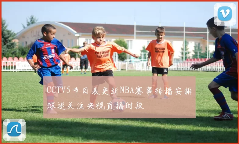 CCTV5节目表更新NBA赛事转播安排球迷关注央视直播时段