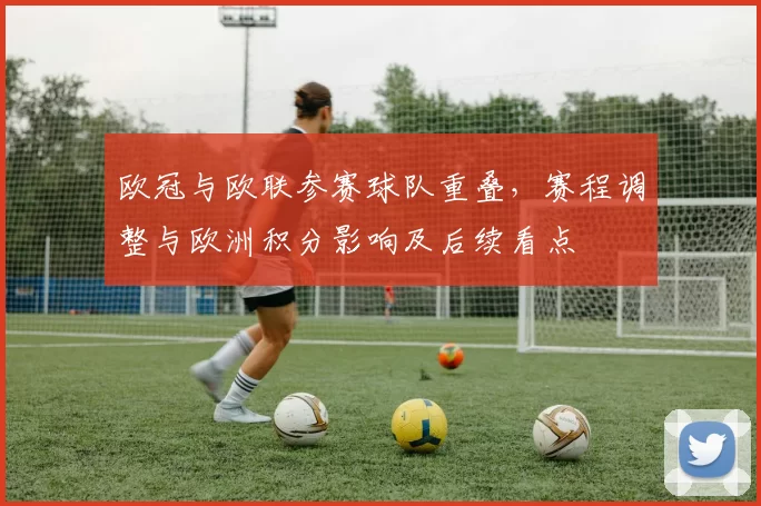欧冠与欧联参赛球队重叠，赛程调整与欧洲积分影响及后续看点