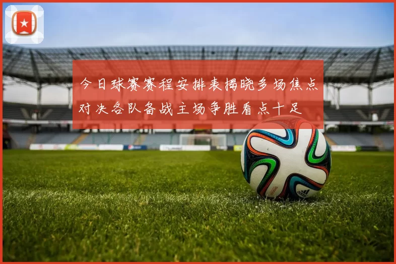 今日球赛赛程安排表揭晓多场焦点对决各队备战主场争胜看点十足