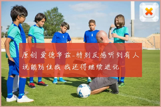 原创 爱德华兹_特别反感听到有人说能防住我 我还得继续进化