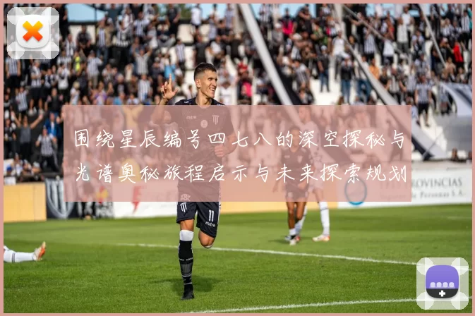 围绕星辰编号四七八的深空探秘与光谱奥秘旅程启示与未来探索规划