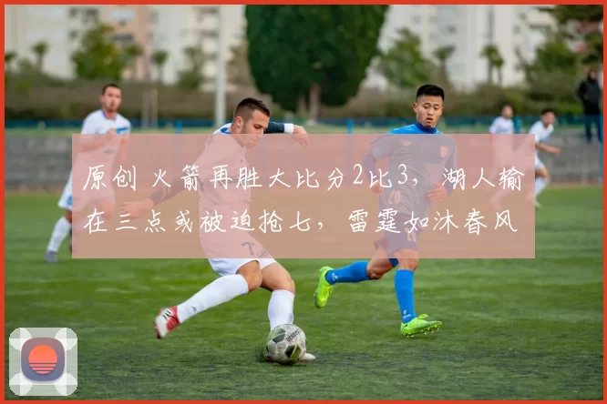 原创 火箭再胜大比分2比3，湖人输在三点或被迫抢七，雷霆如沐春风