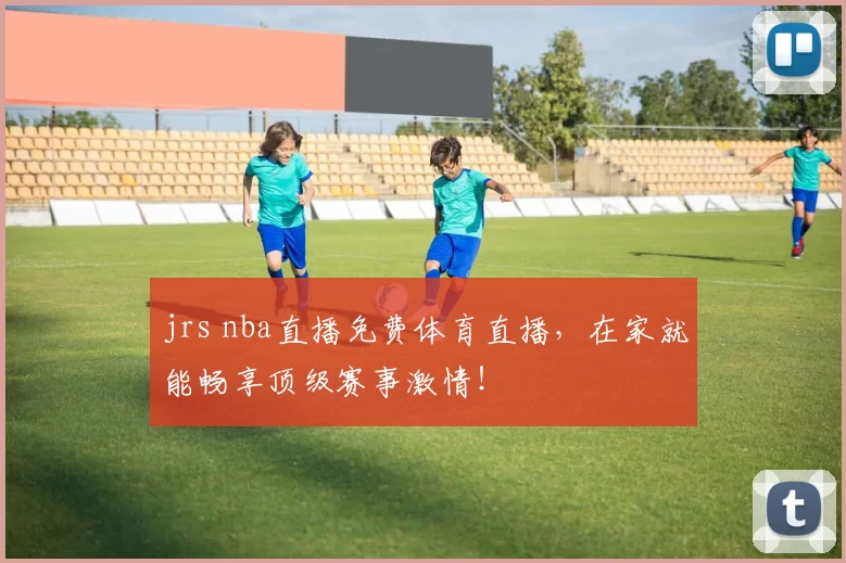 jrs nba直播免费体育直播，在家就能畅享顶级赛事激情！